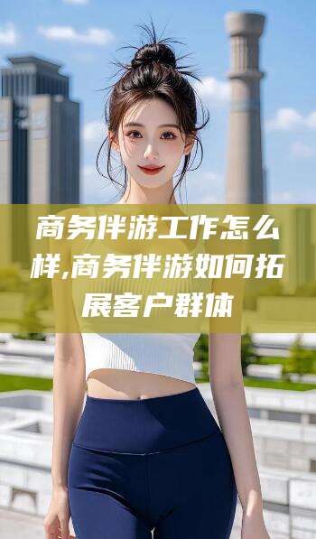 四平商务伴游工作怎么样,商务伴游如何拓展客户群体