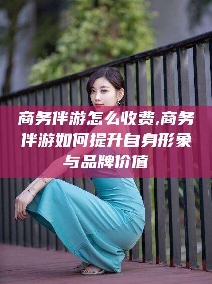 四平商务伴游怎么收费,商务伴游如何提升自身形象与品牌价值