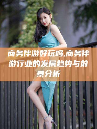 四平商务伴游好玩吗,商务伴游行业的发展趋势与前景分析
