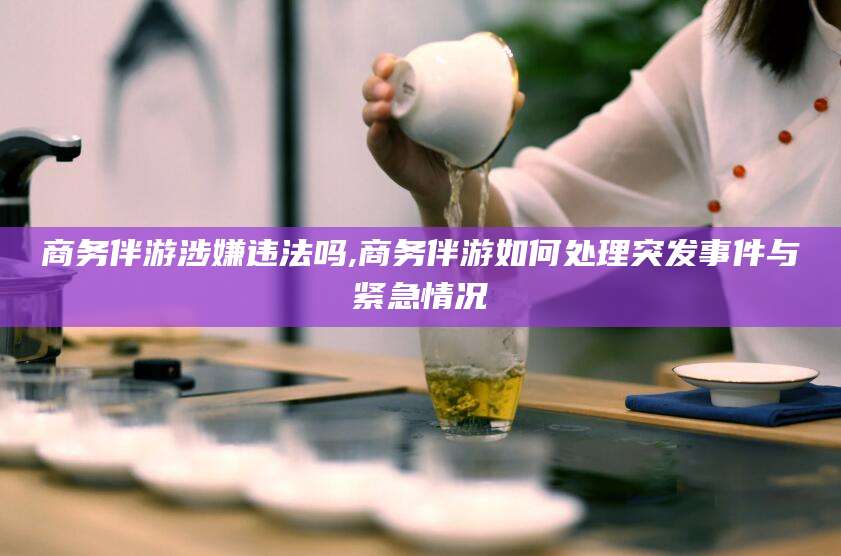 四平商务伴游涉嫌违法吗,商务伴游如何处理突发事件与紧急情况