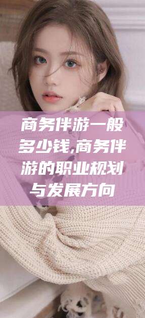 四平商务伴游一般多少钱,商务伴游的职业规划与发展方向