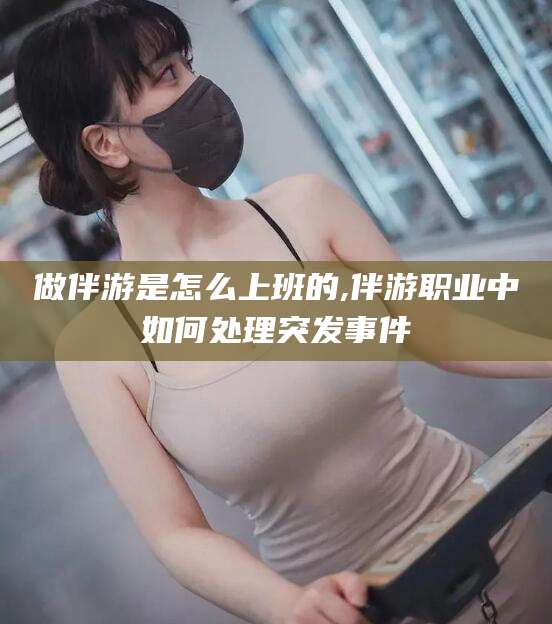 四平做伴游是怎么上班的,伴游职业中如何处理突发事件