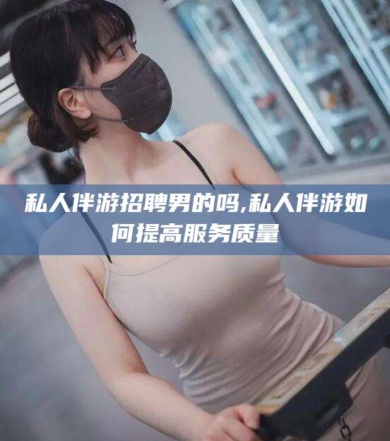 四平私人伴游招聘男的吗,私人伴游如何提高服务质量