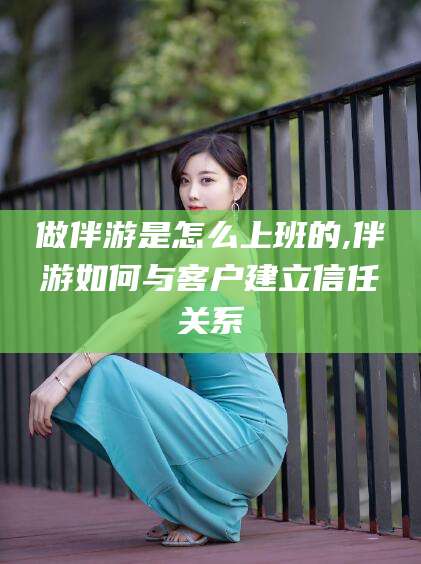 四平做伴游是怎么上班的,伴游如何与客户建立信任关系