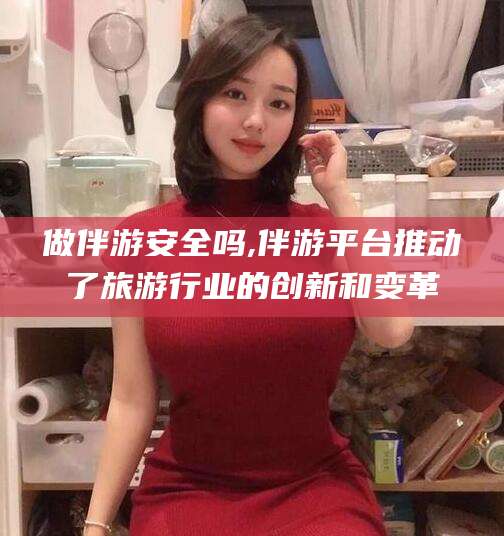 四平做伴游安全吗,伴游平台推动了旅游行业的创新和变革