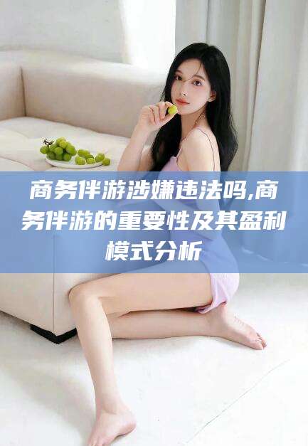四平商务伴游涉嫌违法吗,商务伴游的重要性及其盈利模式分析