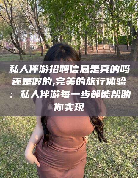 四平私人伴游招聘信息是真的吗还是假的,完美的旅行体验：私人伴游每一步都能帮助你实现