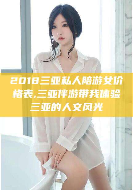 四平2018三亚私人陪游女价格表,三亚伴游带我体验三亚的人文风光