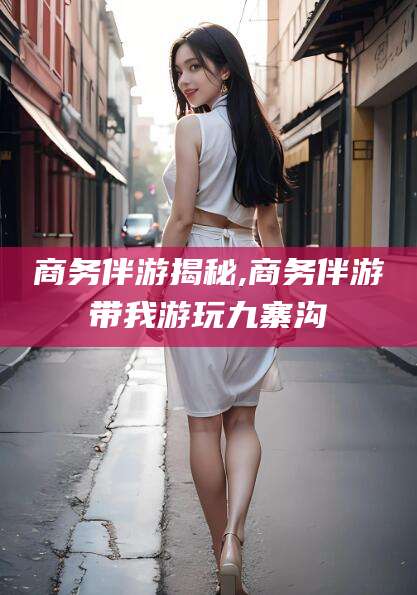 四平商务伴游揭秘,商务伴游带我游玩九寨沟