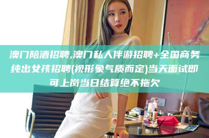 四平澳门陪酒招聘,澳门私人伴游招聘+全国商务纯出女孩招聘(视形象气质而定)当天面试即可上岗当日结算绝不拖欠