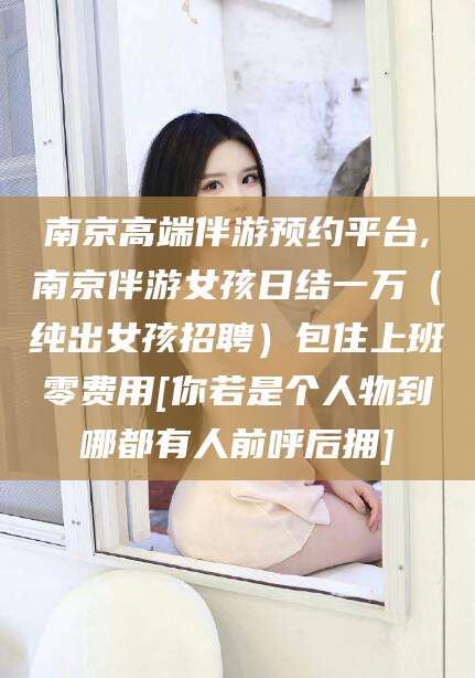 四平南京高端伴游预约平台,南京伴游女孩日结一万（纯出女孩招聘）包住上班零费用[你若是个人物到哪都有人前呼后拥]