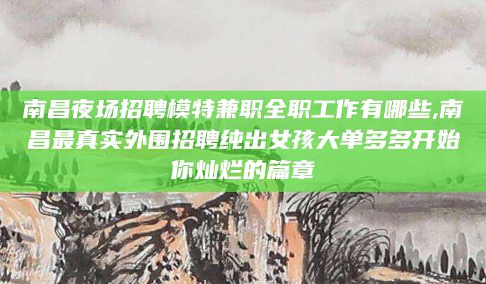 四平南昌夜场招聘模特兼职全职工作有哪些,南昌最真实外围招聘纯出女孩大单多多开始你灿烂的篇章