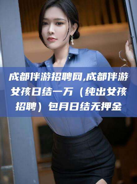 四平成都伴游招聘网,成都伴游女孩日结一万（纯出女孩招聘）包月日结无押金