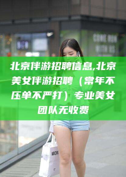 四平北京伴游招聘信息,北京美女伴游招聘（常年不压单不严打）专业美女团队无收费