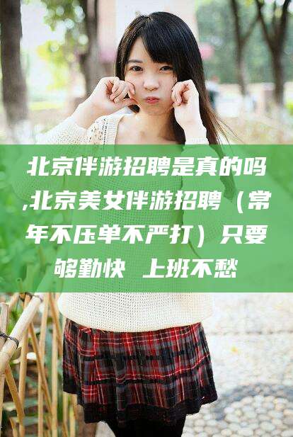 四平北京伴游招聘是真的吗,北京美女伴游招聘（常年不压单不严打）只要够勤快 上班不愁