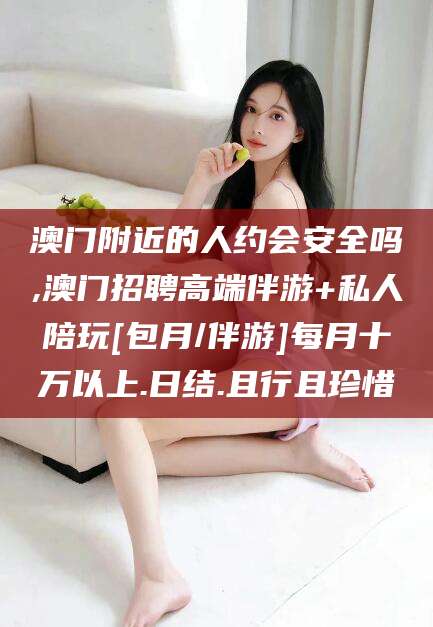 四平澳门附近的人约会安全吗,澳门招聘高端伴游+私人陪玩[包月/伴游]每月十万以上.日结.且行且珍惜