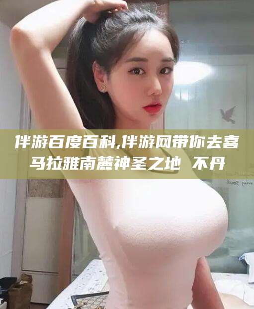 四平伴游百度百科,伴游网带你去喜马拉雅南麓神圣之地 不丹