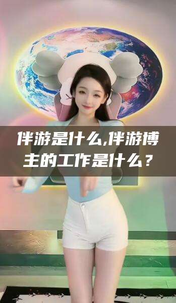 四平伴游是什么,伴游博主的工作是什么？
