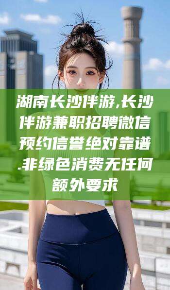 四平湖南长沙伴游,长沙伴游兼职招聘微信预约信誉绝对靠谱.非绿色消费无任何额外要求