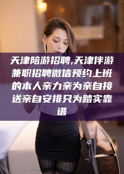 四平天津陪游招聘,天津伴游兼职招聘微信预约上班的本人亲力亲为亲自接送亲自安排只为踏实靠谱