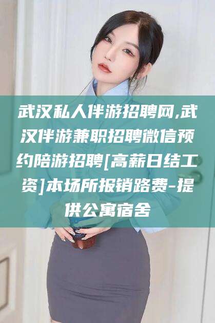 四平武汉私人伴游招聘网,武汉伴游兼职招聘微信预约陪游招聘[高薪日结工资]本场所报销路费-提供公寓宿舍