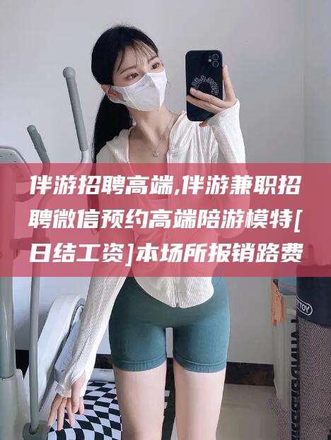 四平伴游招聘高端,伴游兼职招聘微信预约高端陪游模特[日结工资]本场所报销路费