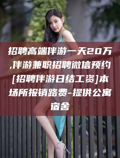 四平招聘高端伴游一天20万,伴游兼职招聘微信预约[招聘伴游日结工资]本场所报销路费-提供公寓宿舍