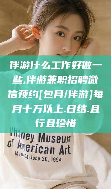 四平伴游什么工作好做一些,伴游兼职招聘微信预约[包月/伴游]每月十万以上.日结.且行且珍惜
