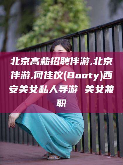 四平北京高薪招聘伴游,北京伴游,何佳仪(Booty)西安美女私人导游 美女兼职