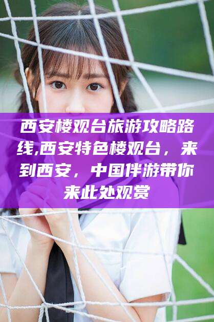 四平西安楼观台旅游攻略路线,西安特色楼观台，来到西安，中国伴游带你来此处观赏