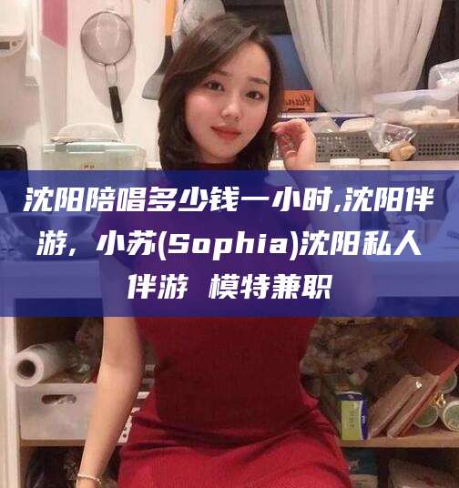 四平沈阳陪唱多少钱一小时,沈阳伴游,贠小苏(Sophia)沈阳私人伴游 模特兼职