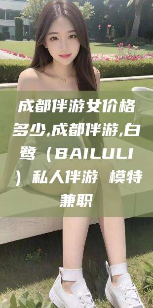四平成都伴游女价格多少,成都伴游,白鹭（BAILULI）私人伴游 模特兼职