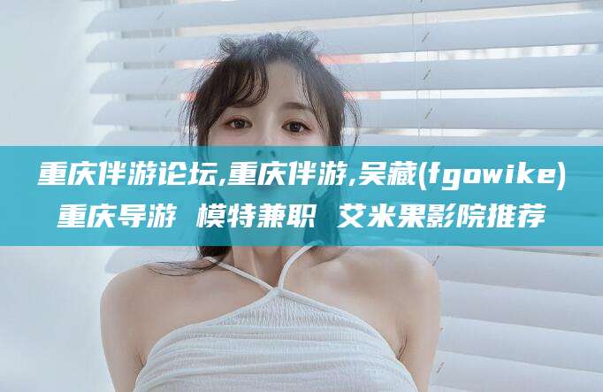 四平重庆伴游论坛,重庆伴游,吴藏(fgowike)重庆导游 模特兼职 艾米果影院推荐