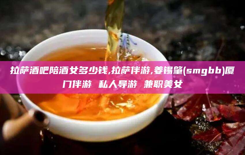 四平拉萨酒吧陪酒女多少钱,拉萨伴游,姜锡肇(smgbb)厦门伴游 私人导游 兼职美女