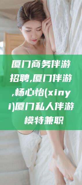 四平厦门商务伴游招聘,厦门伴游,杨心怡(xinyi)厦门私人伴游 模特兼职