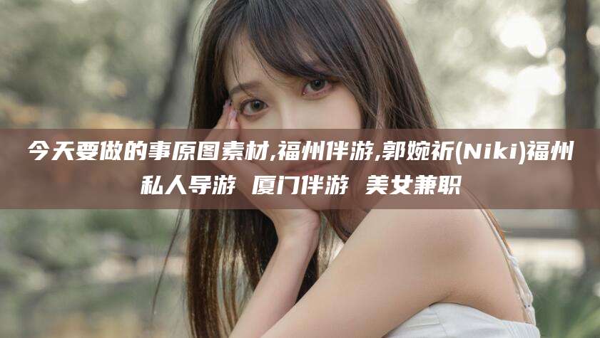 四平今天要做的事原图素材,福州伴游,郭婉祈(Niki)福州私人导游 厦门伴游 美女兼职