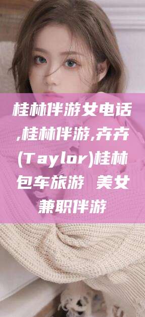 四平桂林伴游女电话,桂林伴游,卉卉(Taylor)桂林包车旅游 美女兼职伴游