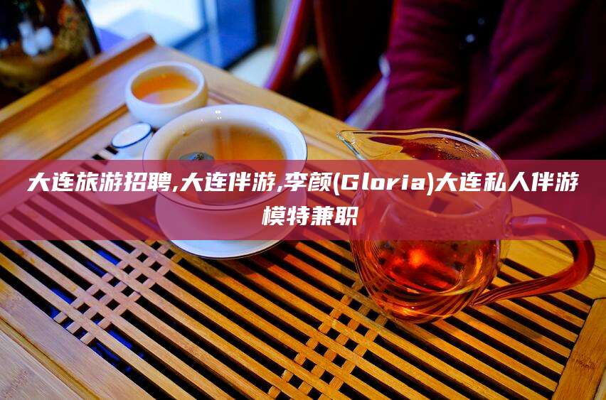 四平大连旅游招聘,大连伴游,李颜(Gloria)大连私人伴游 模特兼职