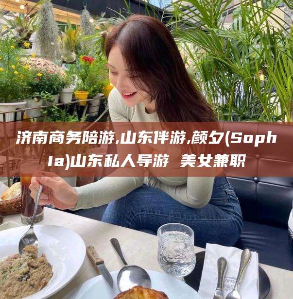 四平济南商务陪游,山东伴游,颜夕(Sophia)山东私人导游 美女兼职