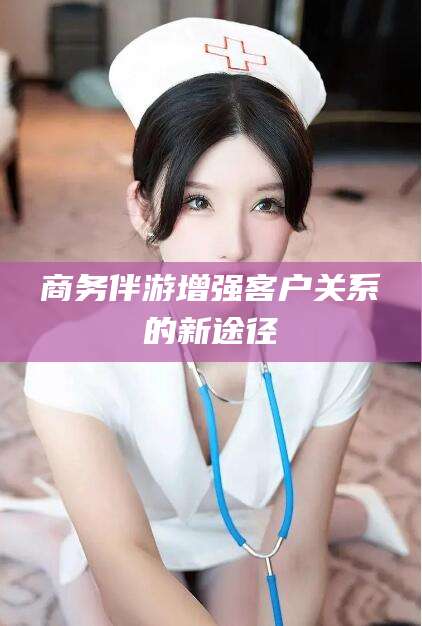 四平商务伴游增强客户关系的新途径