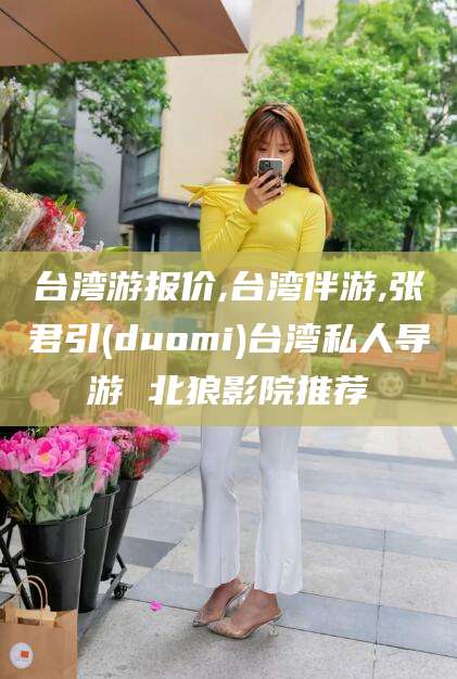 四平台湾游报价,台湾伴游,张君引(duomi)台湾私人导游 北狼影院推荐