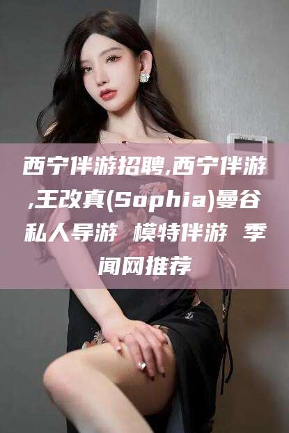 四平西宁伴游招聘,西宁伴游,王改真(Sophia)曼谷私人导游 模特伴游 季闻网推荐
