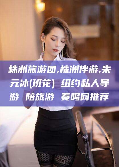四平株洲旅游团,株洲伴游,朱元冰(班花) 纽约私人导游 陪旅游 奏鸣网推荐
