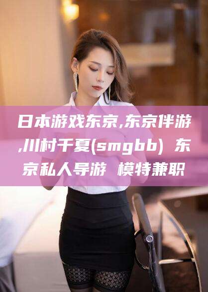 四平日本游戏东京,东京伴游,川村千夏(smgbb) 东京私人导游 模特兼职