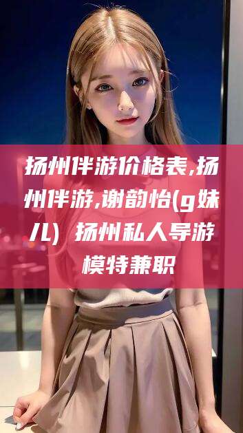 四平扬州伴游价格表,扬州伴游,谢韵怡(g妹儿) 扬州私人导游 模特兼职