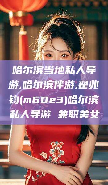 四平哈尔滨当地私人导游,哈尔滨伴游,翟兆钧(m60e3)哈尔滨私人导游 兼职美女