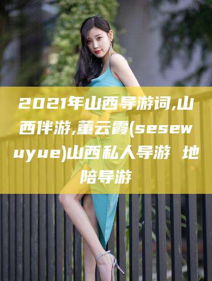 四平2021年山西导游词,山西伴游,董云霞(sesewuyue)山西私人导游 地陪导游