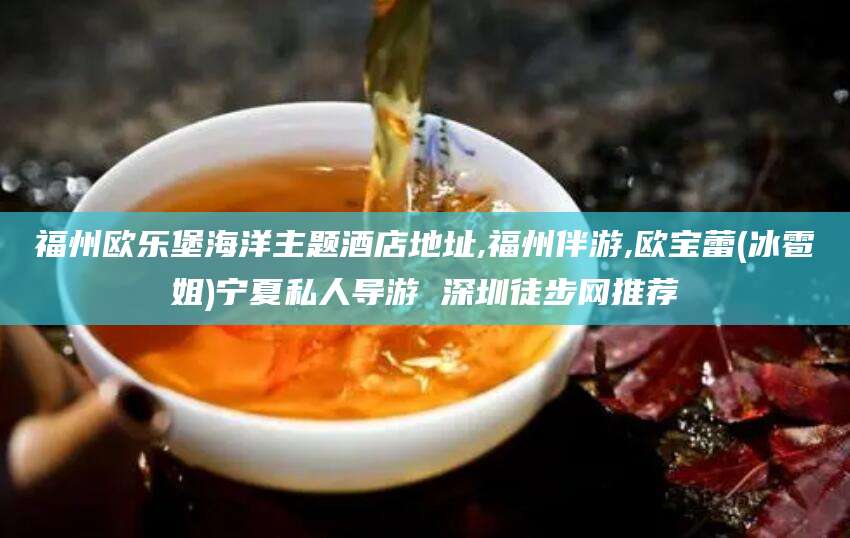 四平福州欧乐堡海洋主题酒店地址,福州伴游,欧宝蕾(冰雹姐)宁夏私人导游 深圳徒步网推荐