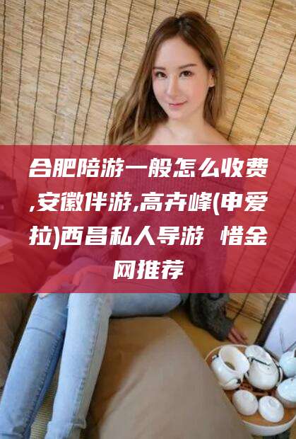 四平合肥陪游一般怎么收费,安徽伴游,高卉峰(申爱拉)西昌私人导游 惜金网推荐