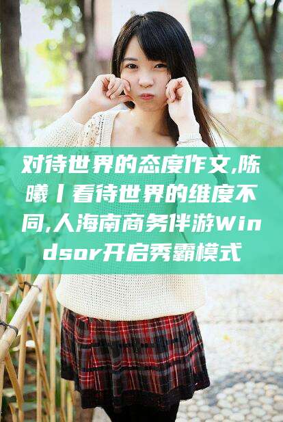 四平对待世界的态度作文,陈曦丨看待世界的维度不同,人海南商务伴游Windsor开启秀霸模式